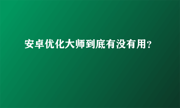 安卓优化大师到底有没有用？