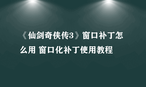 《仙剑奇侠传3》窗口补丁怎么用 窗口化补丁使用教程