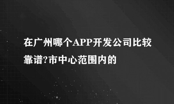 在广州哪个APP开发公司比较靠谱?市中心范围内的