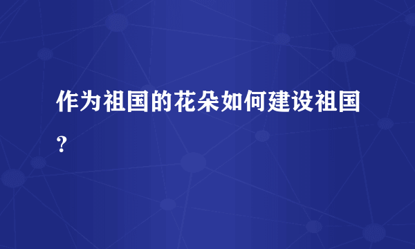 作为祖国的花朵如何建设祖国？