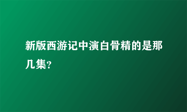 新版西游记中演白骨精的是那几集？