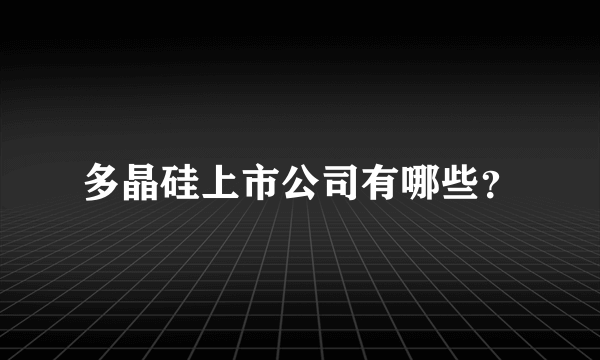 多晶硅上市公司有哪些？