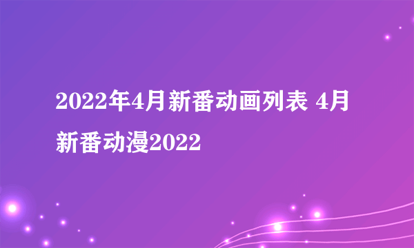 2022年4月新番动画列表 4月新番动漫2022