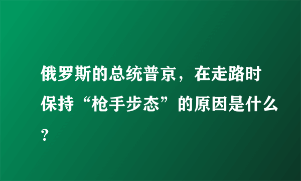 俄罗斯的总统普京，在走路时保持“枪手步态”的原因是什么？