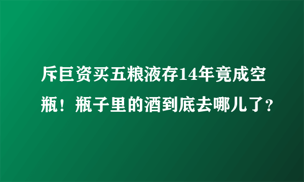 斥巨资买五粮液存14年竟成空瓶！瓶子里的酒到底去哪儿了？