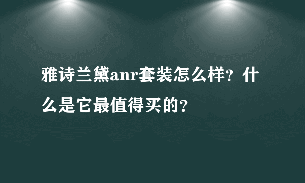 雅诗兰黛anr套装怎么样？什么是它最值得买的？