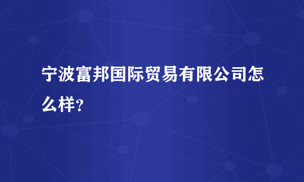 宁波富邦国际贸易有限公司怎么样？