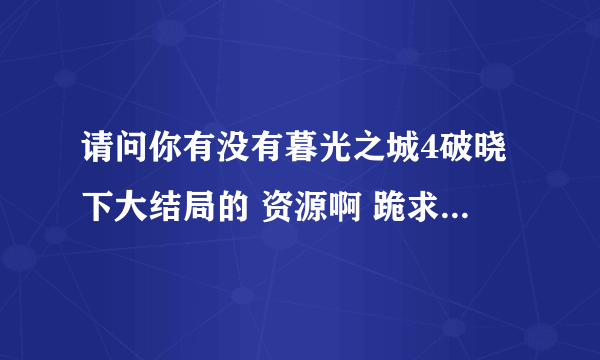 请问你有没有暮光之城4破晓下大结局的 资源啊 跪求。。。感激。。。