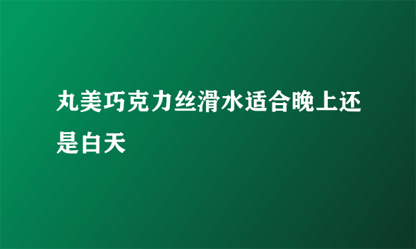 丸美巧克力丝滑水适合晚上还是白天