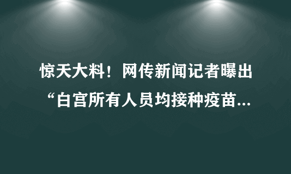 惊天大料！网传新闻记者曝出“白宫所有人员均接种疫苗”，“阴谋论”或将证实，你怎么看？