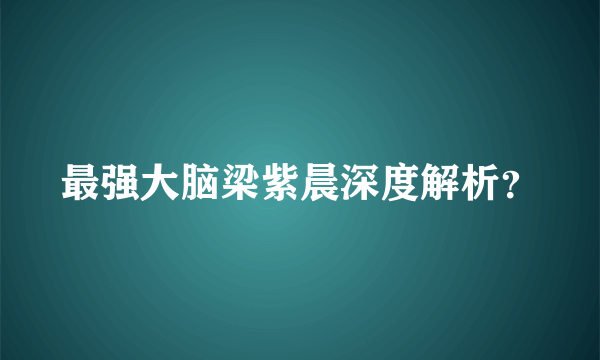 最强大脑梁紫晨深度解析？