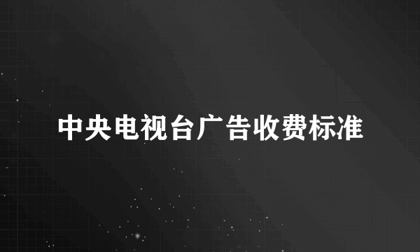 中央电视台广告收费标准