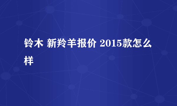 铃木 新羚羊报价 2015款怎么样