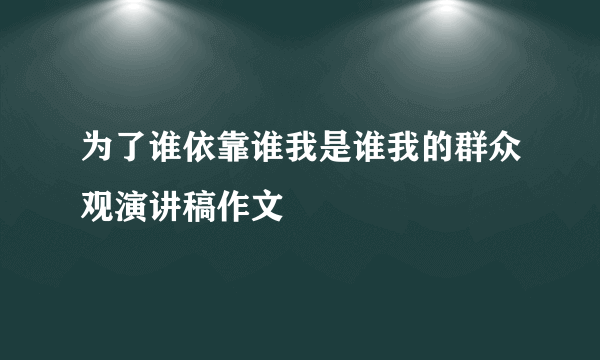 为了谁依靠谁我是谁我的群众观演讲稿作文