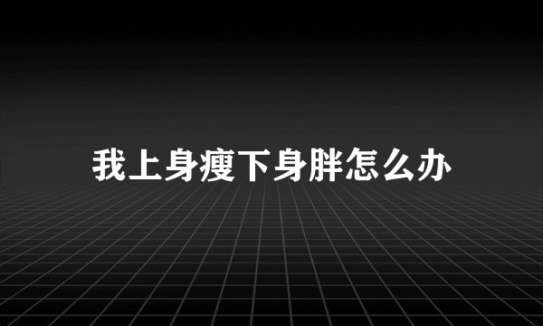 我上身瘦下身胖怎么办