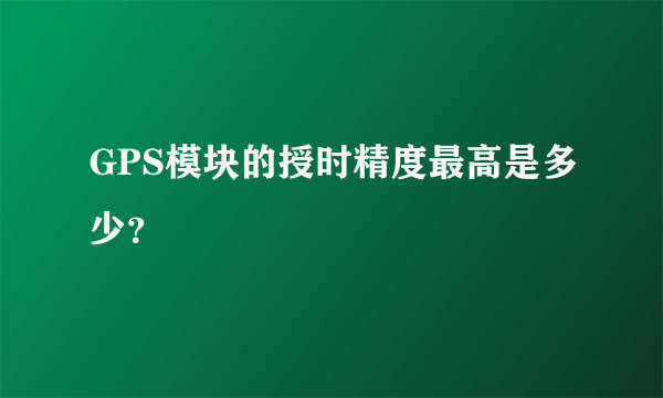 GPS模块的授时精度最高是多少？