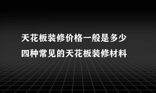 天花板装修价格一般是多少  四种常见的天花板装修材料