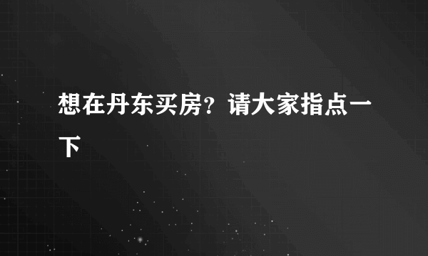 想在丹东买房？请大家指点一下