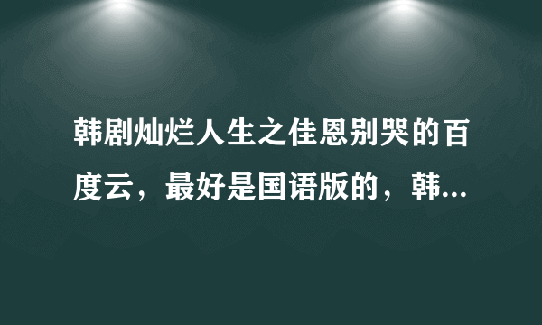 韩剧灿烂人生之佳恩别哭的百度云，最好是国语版的，韩语也行，一定要全集哦