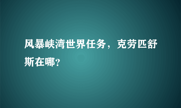 风暴峡湾世界任务，克劳匹舒斯在哪？