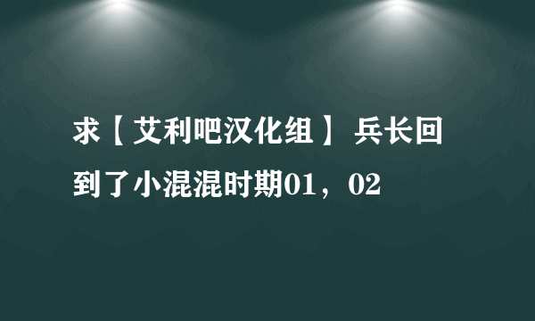 求【艾利吧汉化组】 兵长回到了小混混时期01，02