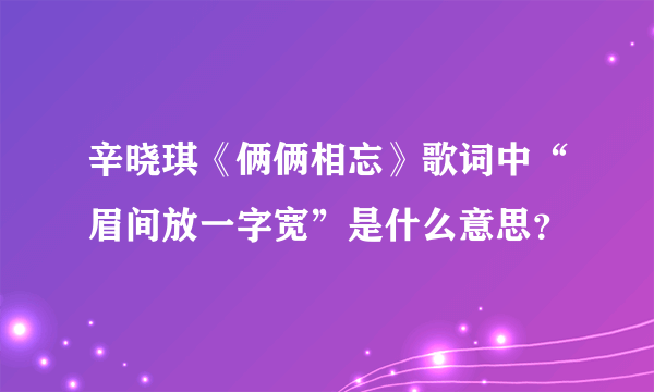 辛晓琪《俩俩相忘》歌词中“眉间放一字宽”是什么意思？