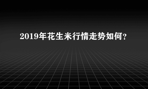 2019年花生米行情走势如何？