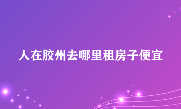 人在胶州去哪里租房子便宜