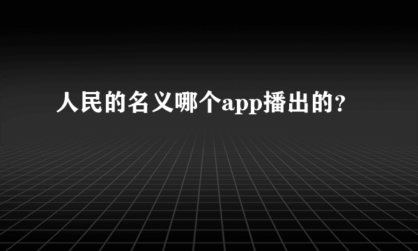 人民的名义哪个app播出的？