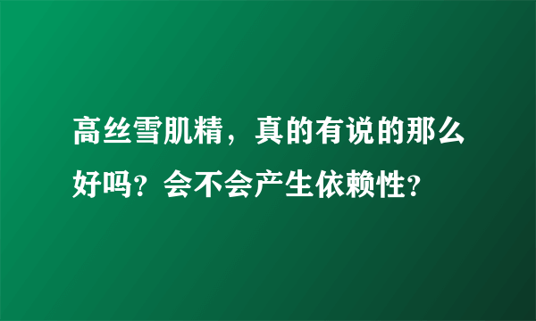 高丝雪肌精，真的有说的那么好吗？会不会产生依赖性？