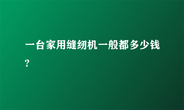 一台家用缝纫机一般都多少钱?