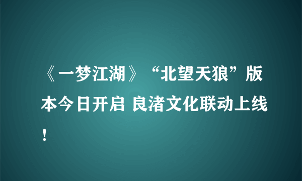 《一梦江湖》“北望天狼”版本今日开启 良渚文化联动上线！