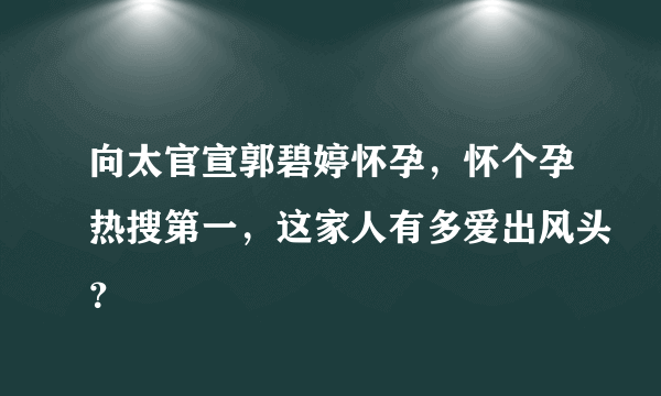 向太官宣郭碧婷怀孕，怀个孕热搜第一，这家人有多爱出风头？