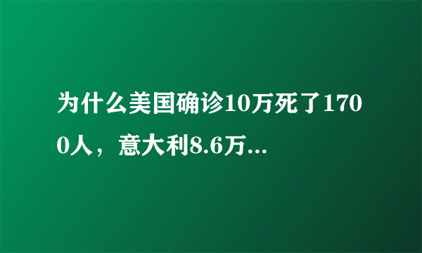 为什么美国确诊10万死了1700人，意大利8.6万死亡9100？