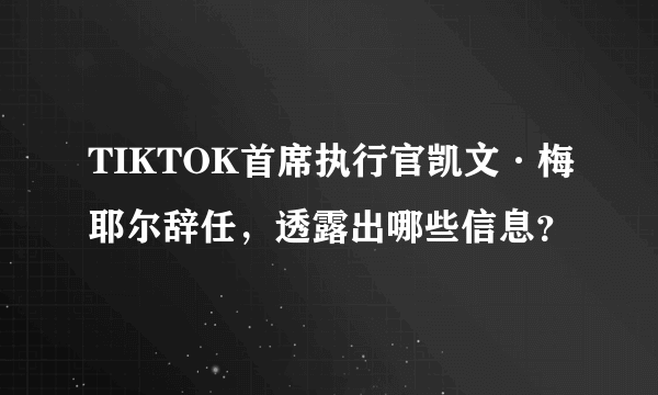 TIKTOK首席执行官凯文·梅耶尔辞任，透露出哪些信息？