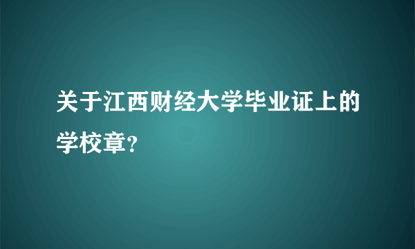 关于江西财经大学毕业证上的学校章？