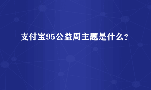 支付宝95公益周主题是什么？