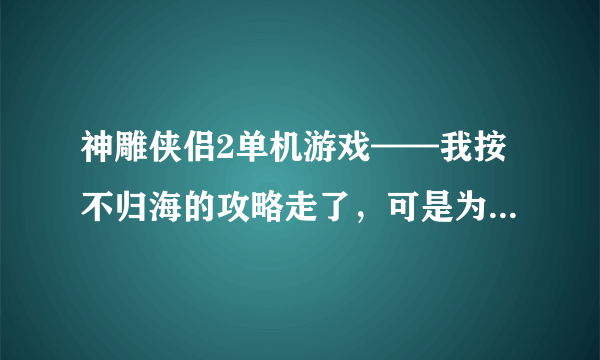 神雕侠侣2单机游戏——我按不归海的攻略走了，可是为啥结果又成了刚进不归海时候的模样了（在船上）？