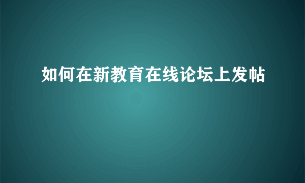 如何在新教育在线论坛上发帖