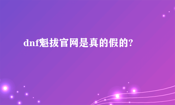 dnf魁拔官网是真的假的?