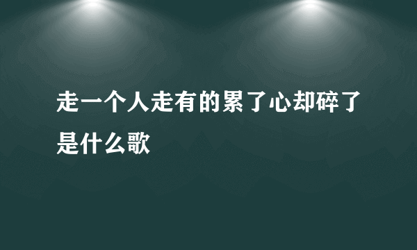 走一个人走有的累了心却碎了是什么歌