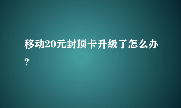 移动20元封顶卡升级了怎么办?