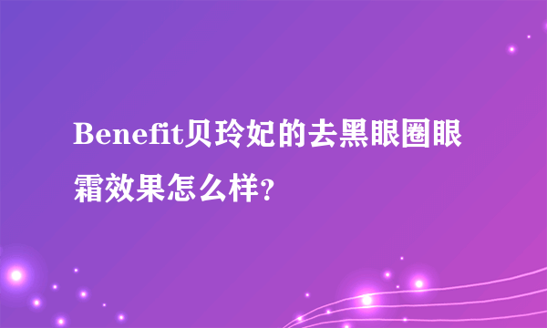 Benefit贝玲妃的去黑眼圈眼霜效果怎么样？