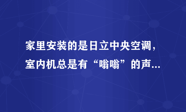 家里安装的是日立中央空调，室内机总是有“嗡嗡”的声音，关机也有，有人知道是什么情况吗？