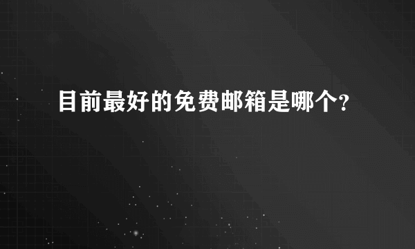 目前最好的免费邮箱是哪个？