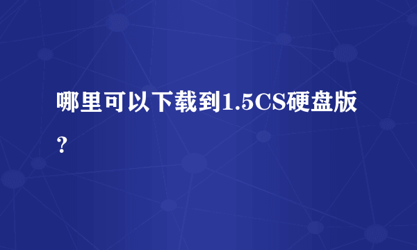 哪里可以下载到1.5CS硬盘版？