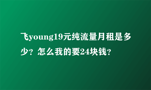 飞young19元纯流量月租是多少？怎么我的要24块钱？