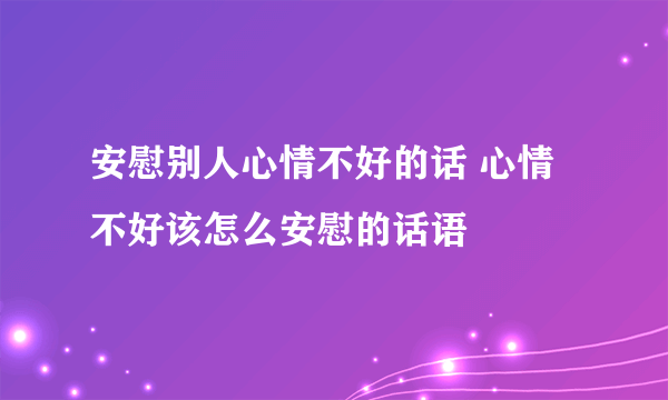 安慰别人心情不好的话 心情不好该怎么安慰的话语