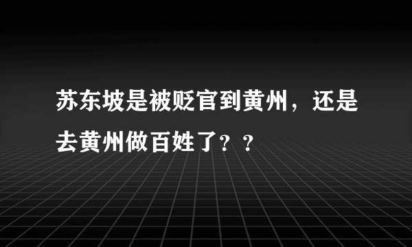 苏东坡是被贬官到黄州，还是去黄州做百姓了？？