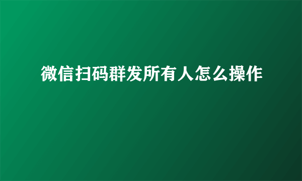 微信扫码群发所有人怎么操作